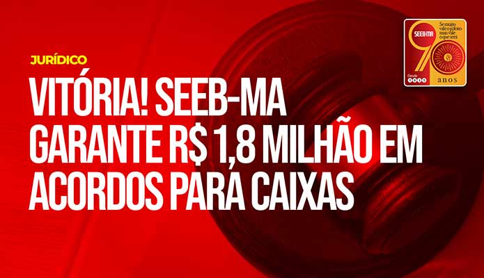 Vitria! SEEB-MA garante R$ 1,8 milho em acordo para Caixas